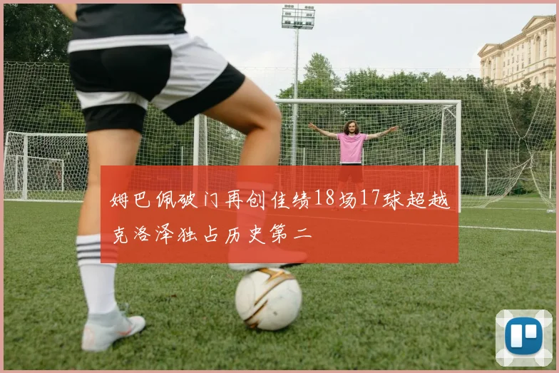 姆巴佩破门再创佳绩18场17球超越克洛泽独占历史第二