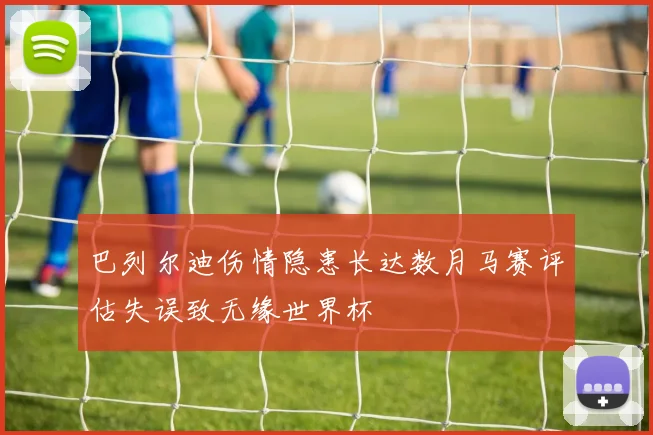 巴列尔迪伤情隐患长达数月马赛评估失误致无缘世界杯