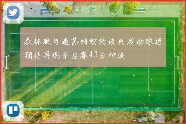 森林狼与道苏姆续约谈判启动球迷期待再现季后赛43分神迹