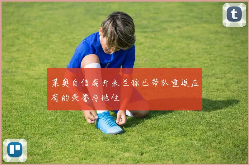 莱奥自信离开米兰称已带队重返应有的荣誉与地位